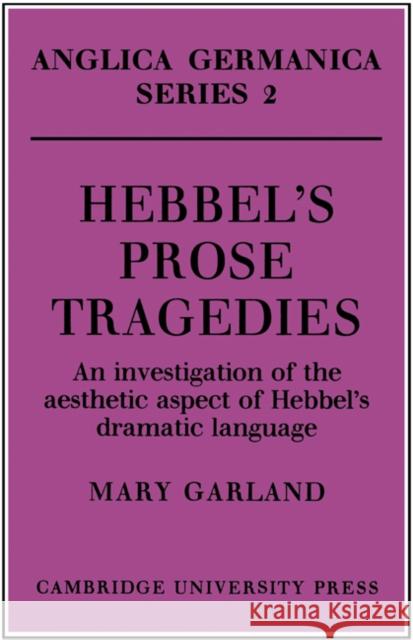 Hebbel's Prose Tragedies: An Investigation of the Aesthetic Aspect of Hebbel's Dramatic Language Garland, Mary 9780521155212 Cambridge University Press