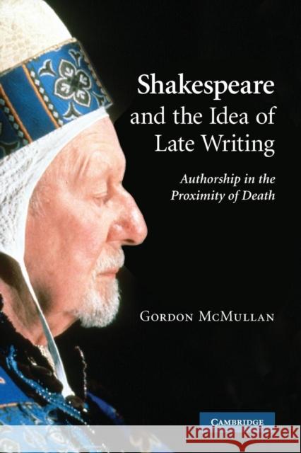 Shakespeare and the Idea of Late Writing: Authorship in the Proximity of Death McMullan, Gordon 9780521158008 Cambridge University Press