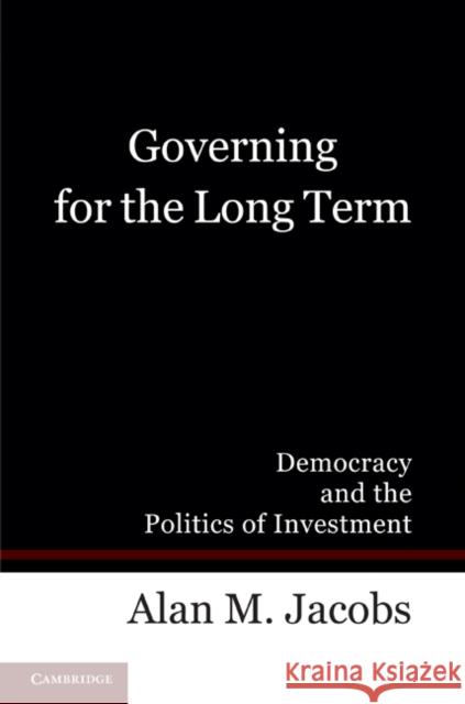 Governing for the Long Term: Democracy and the Politics of Investment Jacobs, Alan M. 9780521171779 Cambridge University Press