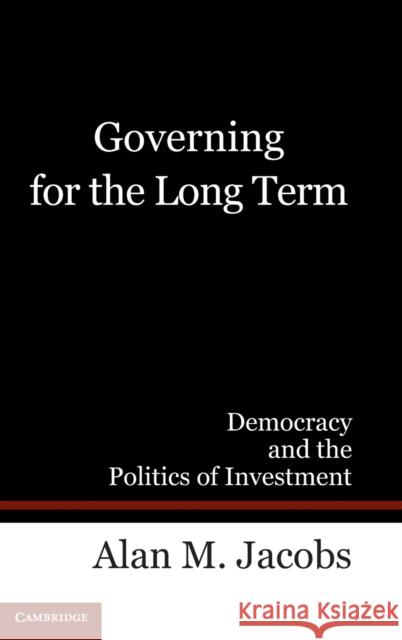 Governing for the Long Term: Democracy and the Politics of Investment Jacobs, Alan M. 9780521195850 Cambridge University Press