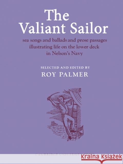 The Valiant Sailor: Sea Songs and Ballads and Prose Passages Illustrating Life on the Lower Deck in Nelson's Navy Palmer, Roy 9780521207805