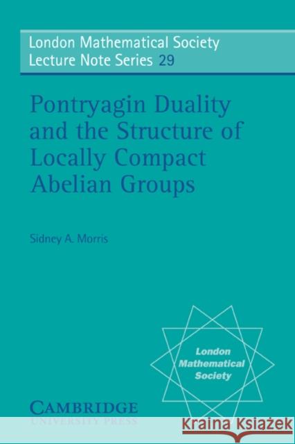 Pontryagin Duality and the Structure of Locally Compact Abelian Groups Sidney A. Morris N. J. Hitchin 9780521215435