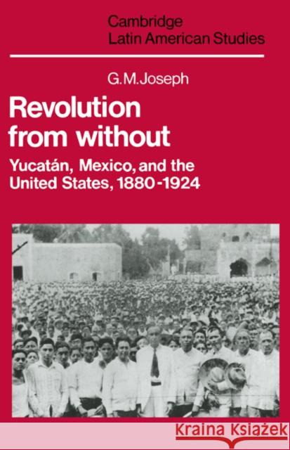 Revolution from Without: Yucatán, Mexico, and the United States, 1880–1924 G. M. Joseph 9780521235167 Cambridge University Press