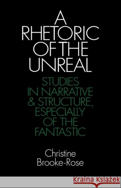 A Rhetoric of the Unreal: Studies in Narrative and Structure, Especially of the Fantastic Brooke-Rose, Christine 9780521276566