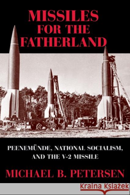 Missiles for the Fatherland: Peenemünde, National Socialism, and the V-2 Missile Petersen, Michael B. 9780521283403