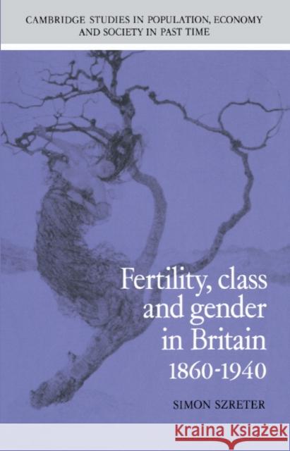 Fertility, Class and Gender in Britain, 1860-1940 Simon Szreter 9780521343435 CAMBRIDGE UNIVERSITY PRESS