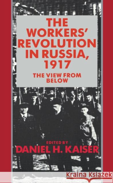 The Workers' Revolution in Russia, 1917: The View from Below Kaiser, Daniel H. 9780521349710 Cambridge University Press