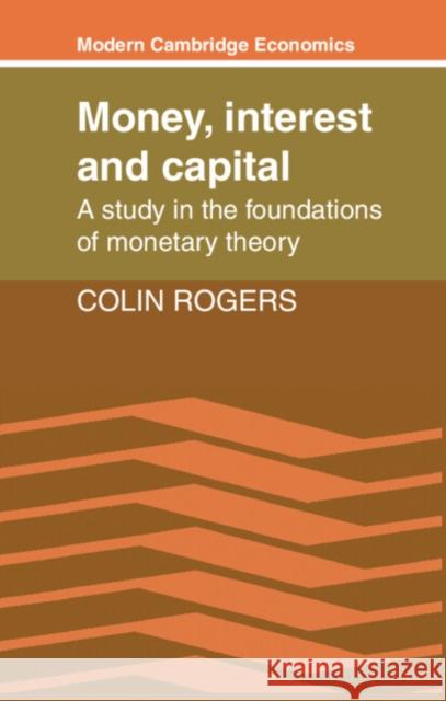 Money, Interest and Capital: A Study in the Foundations of Monetary Theory Rogers, Colin 9780521359566