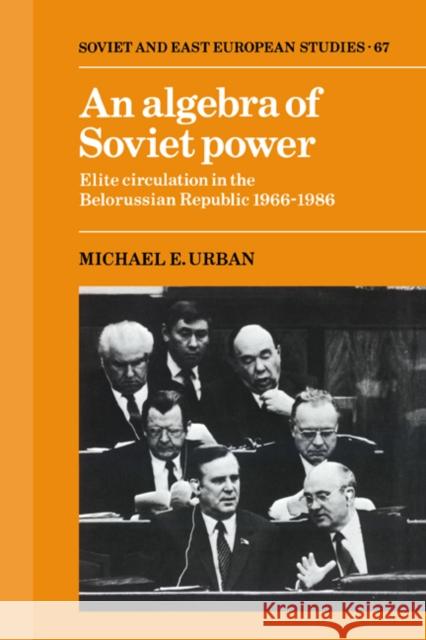 An Algebra of Soviet Power: Elite Circulation in the Belorussian Republic 1966–86 Michael E. Urban (Auburn University, Alabama) 9780521372565 Cambridge University Press