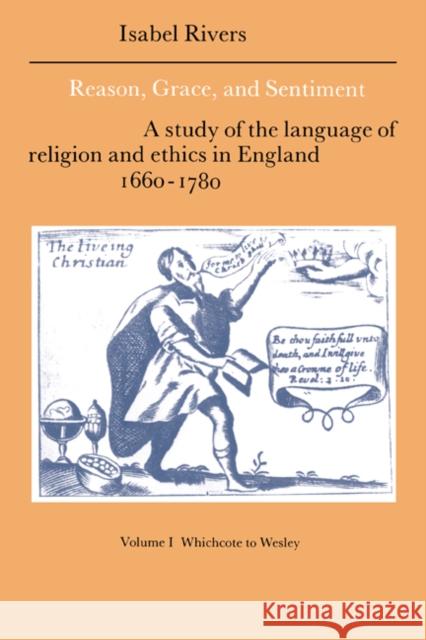 Reason, Grace, and Sentiment: Volume 1, Whichcote to Wesley: A Study of the Language of Religion and Ethics in England 1660-1780 Rivers, Isabel 9780521383400 Cambridge University Press