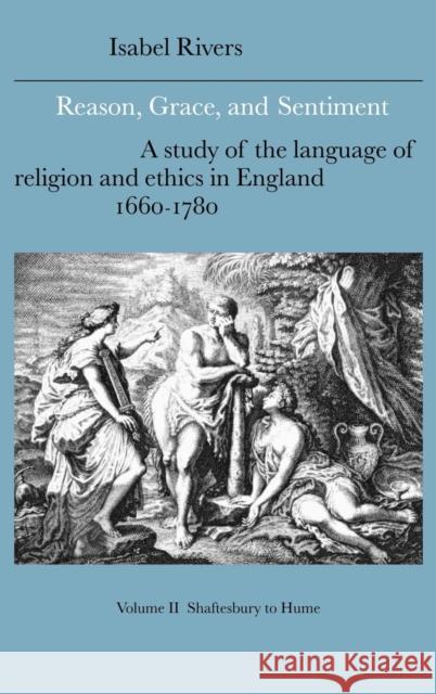 Reason, Grace, and Sentiment: Volume 2, Shaftesbury to Hume: A Study of the Language of Religion and Ethics in England, 1660-1780 Rivers, Isabel 9780521383417 Cambridge University Press