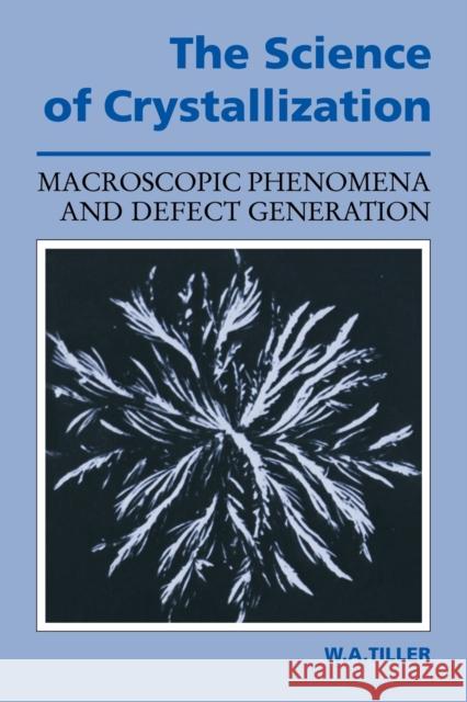 The Science of Crystallization: Macroscopic Phenomena and Defect Generation Tiller, William A. 9780521388283 Cambridge University Press