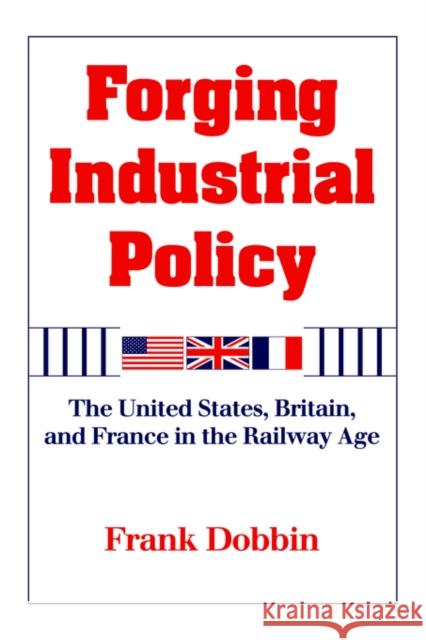 Forging Industrial Policy: The United States, Britain, and France in the Railway Age Dobbin, Frank 9780521451215 Cambridge University Press