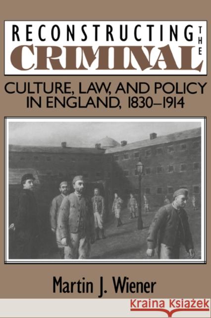 Reconstructing the Criminal: Culture, Law, and Policy in England, 1830-1914 Wiener, Martin Joel 9780521478823
