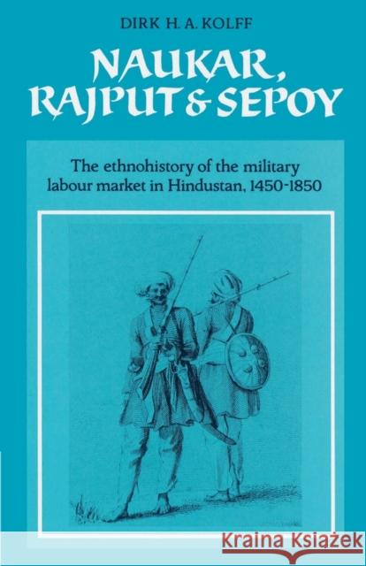 Naukar, Rajput, and Sepoy: The Ethnohistory of the Military Labour Market of Hindustan, 1450-1850 Kolff, Dirk H. a. 9780521523059 Cambridge University Press