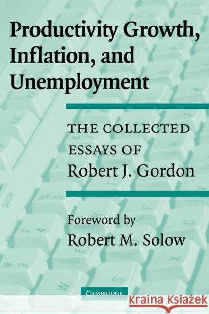 Productivity Growth, Inflation, and Unemployment: The Collected Essays of Robert J. Gordon Gordon, Robert J. 9780521531429 Cambridge University Press