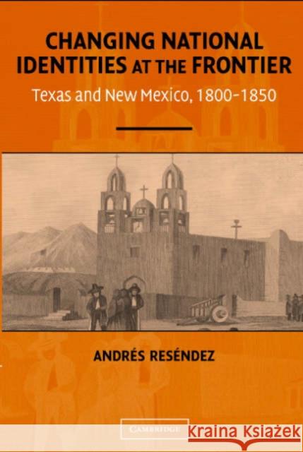 Changing National Identities at the Frontier: Texas and New Mexico, 1800-1850 Reséndez, Andrés 9780521543194 Cambridge University Press