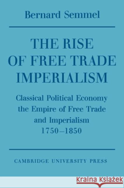 The Rise of Free Trade Imperialism: Classical Political Economy the Empire of Free Trade and Imperialism 1750-1850 Semmel, Bernard 9780521548151 Cambridge University Press