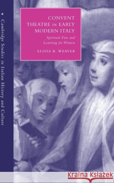 Convent Theatre in Early Modern Italy: Spiritual Fun and Learning for Women Weaver, Elissa B. 9780521550826 CAMBRIDGE UNIVERSITY PRESS