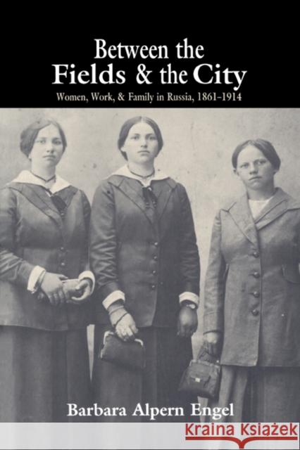 Between the Fields and the City: Women, Work, and Family in Russia, 1861-1914 Engel, Barbara Alpern 9780521566216 Cambridge University Press