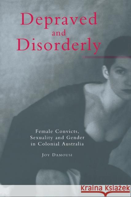 Depraved and Disorderly: Female Convicts, Sexuality and Gender in Colonial Australia Damousi, Joy 9780521587235 Cambridge University Press