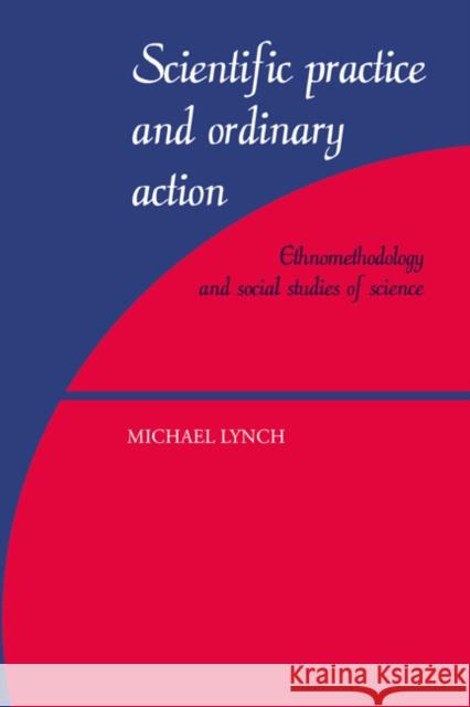 Scientific Practice and Ordinary Action: Ethnomethodology and Social Studies of Science Lynch, Michael 9780521597425
