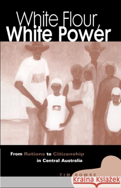 White Flour, White Power: From Rations to Citizenship in Central Australia Tim Rowse (University of Sydney) 9780521624572 Cambridge University Press