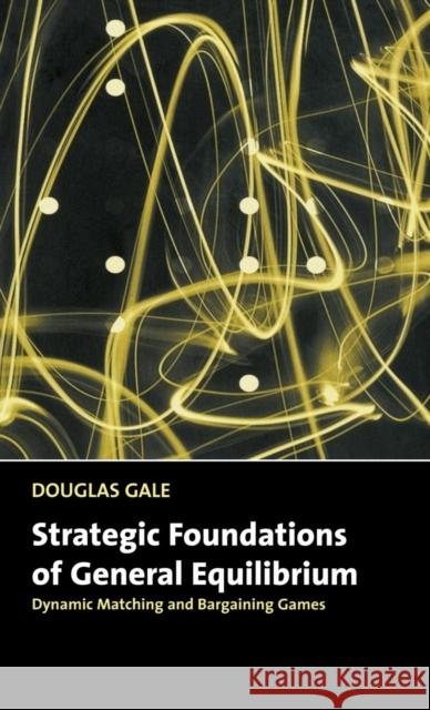 Strategic Foundations of General Equilibrium: Dynamic Matching and Bargaining Games Gale, Douglas 9780521643306 Cambridge University Press