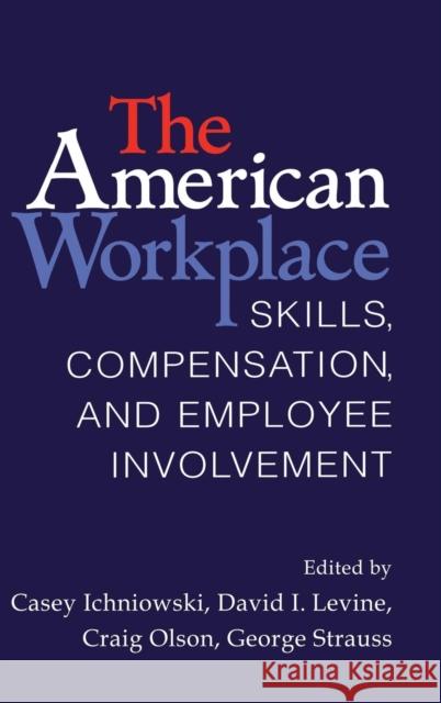 The American Workplace: Skills, Pay, and Employment Involvement Casey Ichniowski (Columbia University, New York), David I. Levine (University of California, Berkeley), Craig Olson (Uni 9780521650281