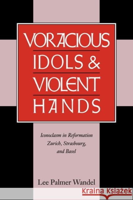 Voracious Idols and Violent Hands: Iconoclasm in Reformation Zurich, Strasbourg, and Basel Wandel, Lee Palmer 9780521663434 CAMBRIDGE UNIVERSITY PRESS