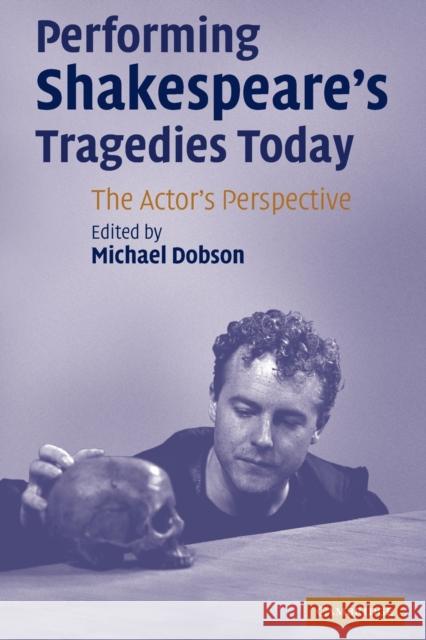 Performing Shakespeare's Tragedies Today: The Actor's Perspective Dobson, Michael 9780521671224
