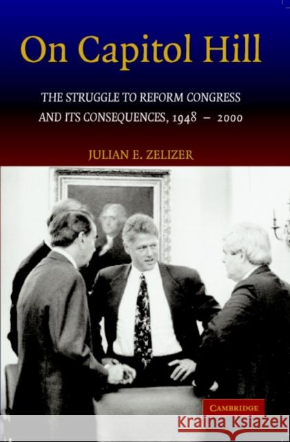 On Capitol Hill: The Struggle to Reform Congress and Its Consequences, 1948-2000 Zelizer, Julian E. 9780521681278