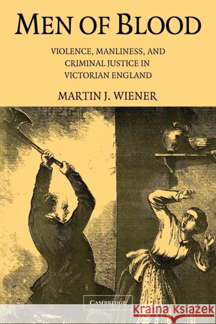 Men of Blood: Violence, Manliness, and Criminal Justice in Victorian England Wiener, Martin J. 9780521684163