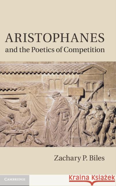 Aristophanes and the Poetics of Competition Zachary P Biles 9780521764070 0