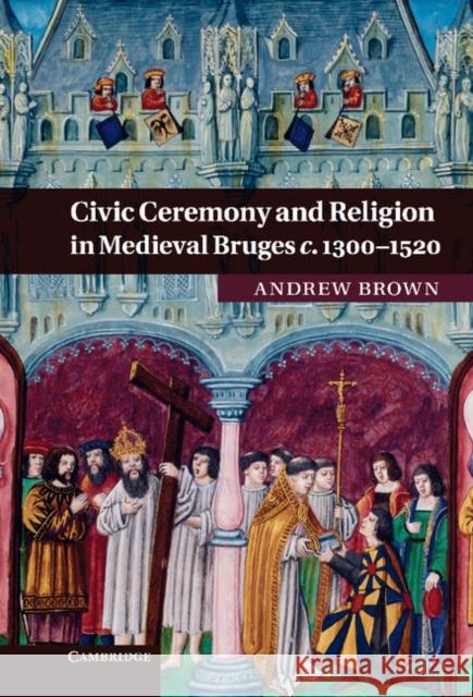 Civic Ceremony and Religion in Medieval Bruges c. 1300-1520 Brown, Andrew 9780521764452