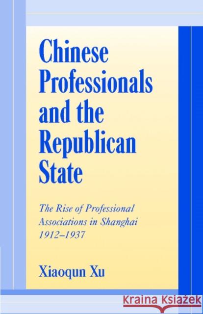 Chinese Professionals and the Republican State: The Rise of Professional Associations in Shanghai, 1912-1937 Xu, Xiaoqun 9780521780711 CAMBRIDGE UNIVERSITY PRESS