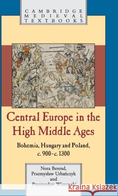 Central Europe in the High Middle Ages: Bohemia, Hungary and Poland, C.900-C.1300 Berend, Nora 9780521781565 Cambridge University Press