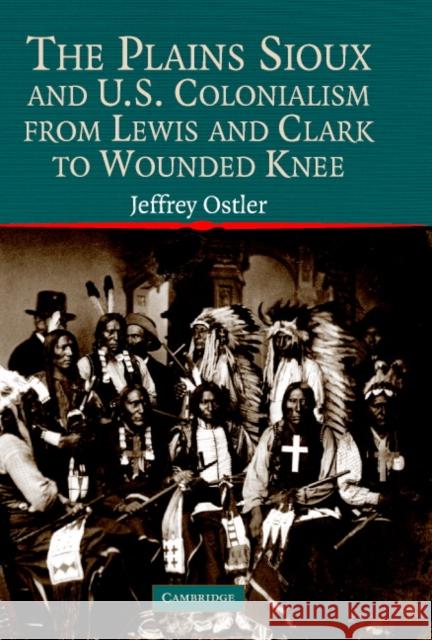 The Plains Sioux and U.S. Colonialism from Lewis and Clark to Wounded Knee Jeffrey Ostler Frederick Hoxie Neal Salisbury 9780521793469