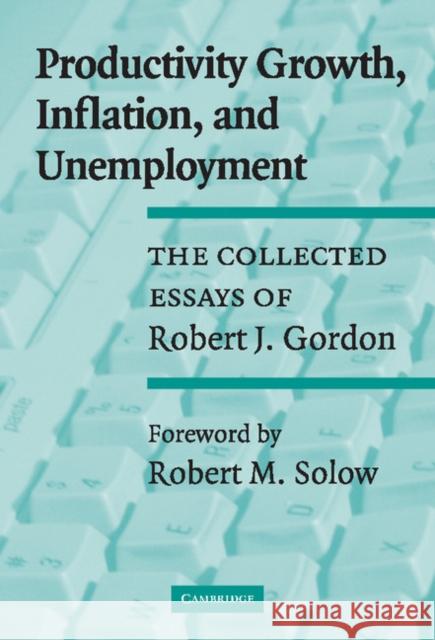 Productivity Growth, Inflation, and Unemployment: The Collected Essays of Robert J. Gordon Gordon, Robert J. 9780521800082 Cambridge University Press