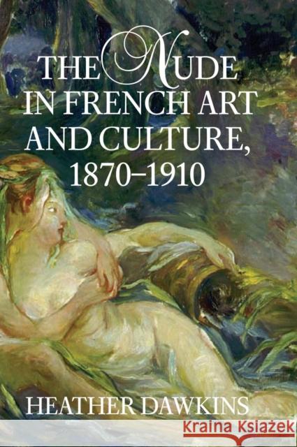 The Nude in French Art and Culture, 1870-1910 Heather Dawkins 9780521807555 CAMBRIDGE UNIVERSITY PRESS