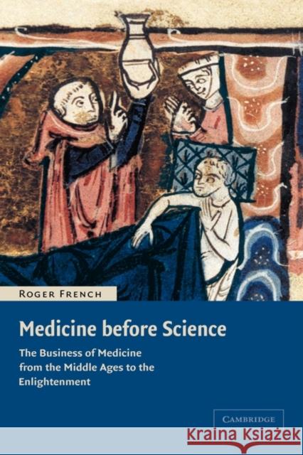 Medicine Before Science: The Business of Medicine from the Middle Ages to the Enlightenment French, Roger 9780521809771 CAMBRIDGE UNIVERSITY PRESS
