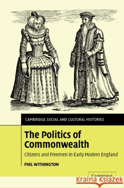 The Politics of Commonwealth: Citizens and Freemen in Early Modern England Withington, Phil 9780521826877 Cambridge University Press