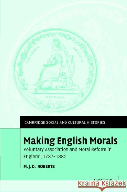 Making English Morals: Voluntary Association and Moral Reform in England, 1787-1886 Roberts, M. J. D. 9780521833899 Cambridge University Press