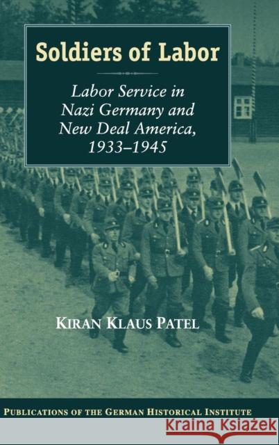 Soldiers of Labor: Labor Service in Nazi Germany and New Deal America, 1933-1945 Patel, Kiran Klaus 9780521834162 Cambridge University Press