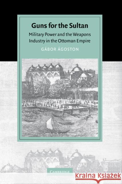 Guns for the Sultan: Military Power and the Weapons Industry in the Ottoman Empire Ágoston, Gábor 9780521843133 Cambridge University Press