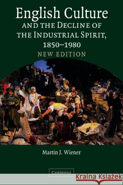 English Culture and the Decline of the Industrial Spirit, 1850-1980 Martin Joel Wiener 9780521843768