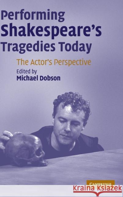 Performing Shakespeare's Tragedies Today: The Actor's Perspective Dobson, Michael 9780521855099