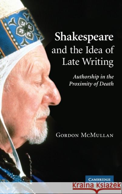 Shakespeare and the Idea of Late Writing: Authorship in the Proximity of Death McMullan, Gordon 9780521863049
