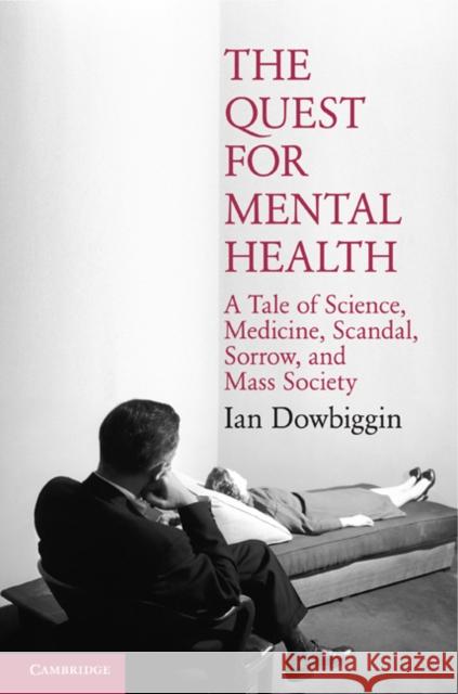 The Quest for Mental Health: A Tale of Science, Medicine, Scandal, Sorrow, and Mass Society Dowbiggin, Ian 9780521868679 0