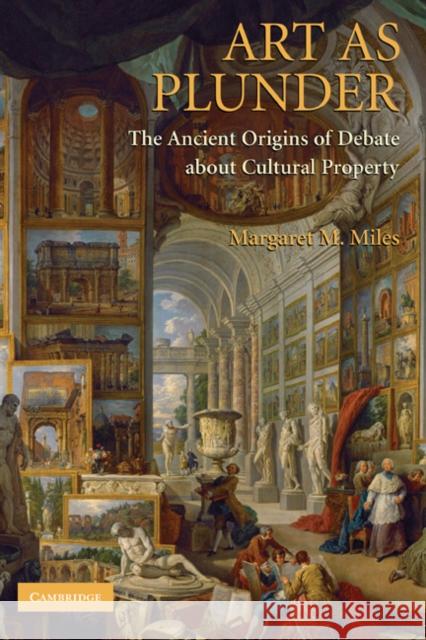 Art as Plunder: The Ancient Origins of Debate about Cultural Property Miles, Margaret M. 9780521872805